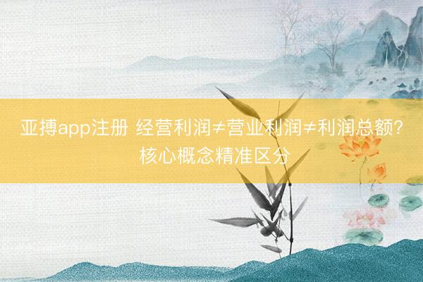 亚搏app注册 经营利润≠营业利润≠利润总额? 核心概念精准区分