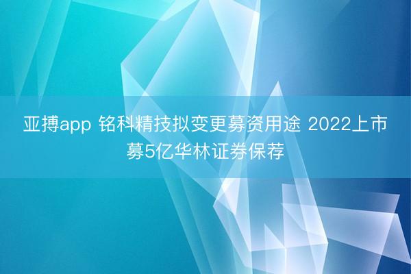 亚搏app 铭科精技拟变更募资用途 2022上市募5亿华林证券保荐