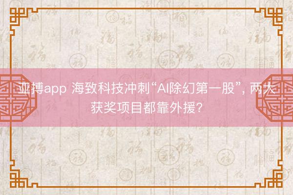 亚搏app 海致科技冲刺“AI除幻第一股”, 两大获奖项目都靠外援?