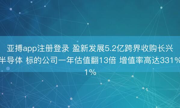 亚搏app注册登录 盈新发展5.2亿跨界收购长兴半导体 标的公司一年估值翻13倍 增值率高达331%