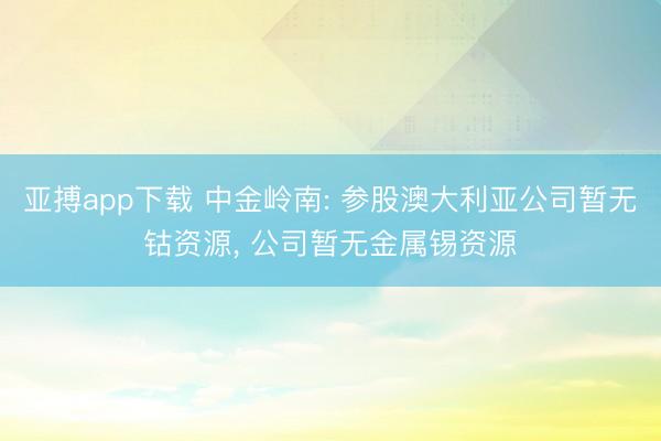 亚搏app下载 中金岭南: 参股澳大利亚公司暂无钴资源, 公司暂无金属锡资源