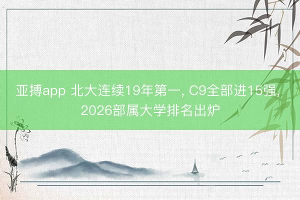 亚搏app 北大连续19年第一, C9全部进15强, 2026部属大学排名出炉