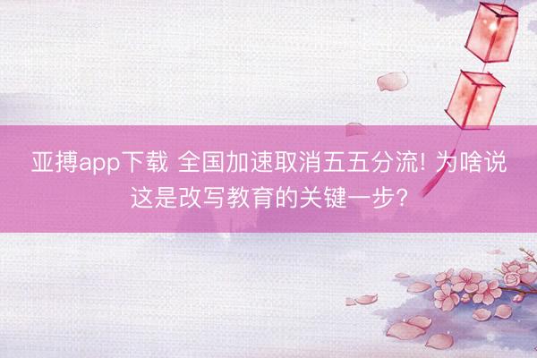 亚搏app下载 全国加速取消五五分流! 为啥说这是改写教育的关键一步?