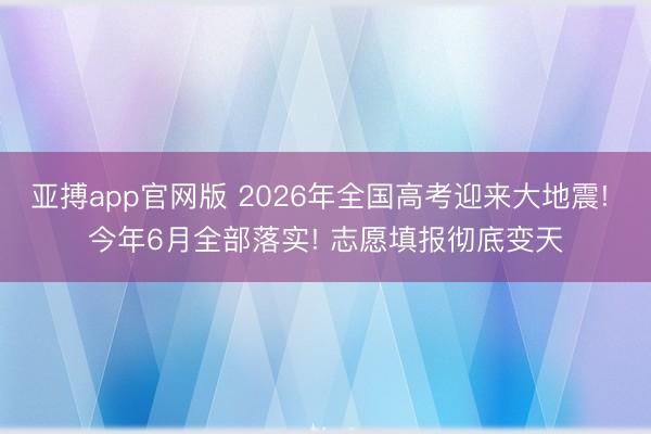 亚搏app官网版 2026年全国高考迎来大地震! 今年6月全部落实! 志愿填报彻底变天