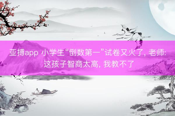 亚搏app 小学生“倒数第一”试卷又火了, 老师: 这孩子智商太高, 我教不了