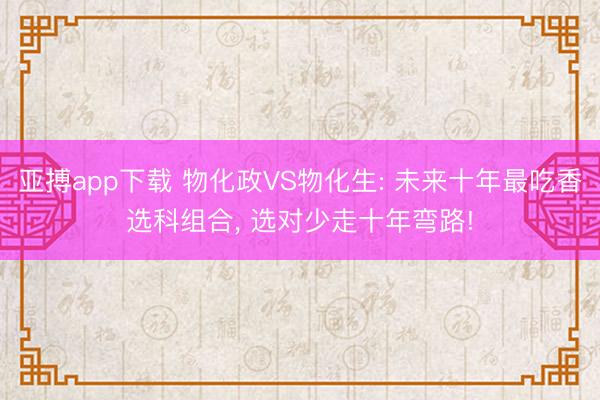 亚搏app下载 物化政VS物化生: 未来十年最吃香选科组合, 选对少走十年弯路!