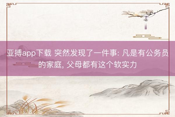 亚搏app下载 突然发现了一件事: 凡是有公务员的家庭, 父母都有这个软实力