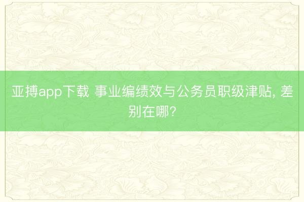 亚搏app下载 事业编绩效与公务员职级津贴, 差别在哪?