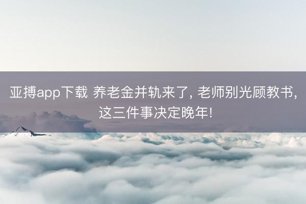 亚搏app下载 养老金并轨来了, 老师别光顾教书, 这三件事决定晚年!