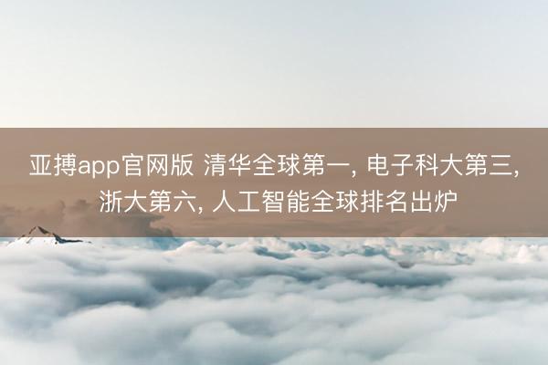 亚搏app官网版 清华全球第一, 电子科大第三, 浙大第六, 人工智能全球排名出炉