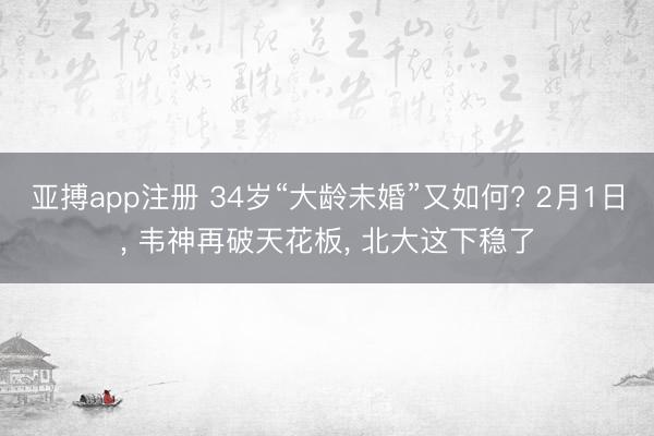 亚搏app注册 34岁“大龄未婚”又如何? 2月1日, 韦神再破天花板, 北大这下稳了