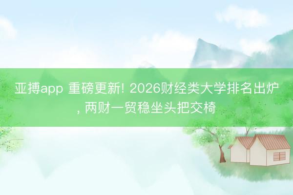 亚搏app 重磅更新! 2026财经类大学排名出炉, 两财一贸稳坐头把交椅