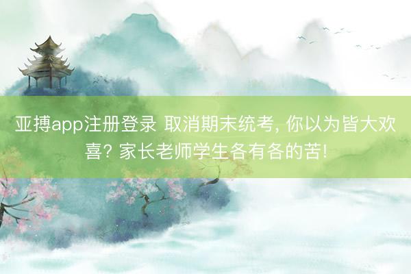 亚搏app注册登录 取消期末统考, 你以为皆大欢喜? 家长老师学生各有各的苦!