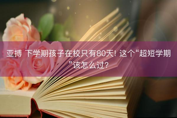 亚搏 下学期孩子在校只有80天! 这个“超短学期”该怎么过?