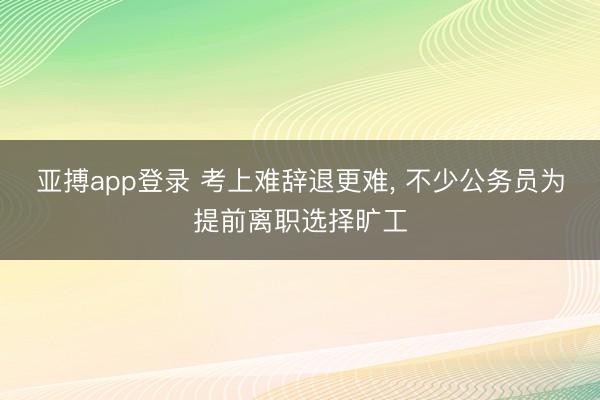 亚搏app登录 考上难辞退更难, 不少公务员为提前离职选择旷工