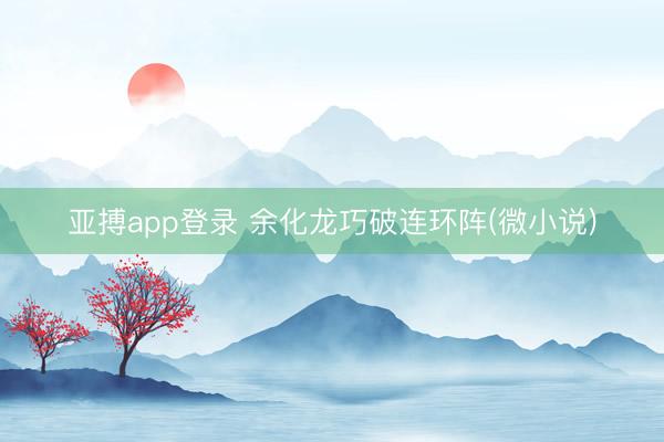 亚搏app登录 余化龙巧破连环阵(微小说)