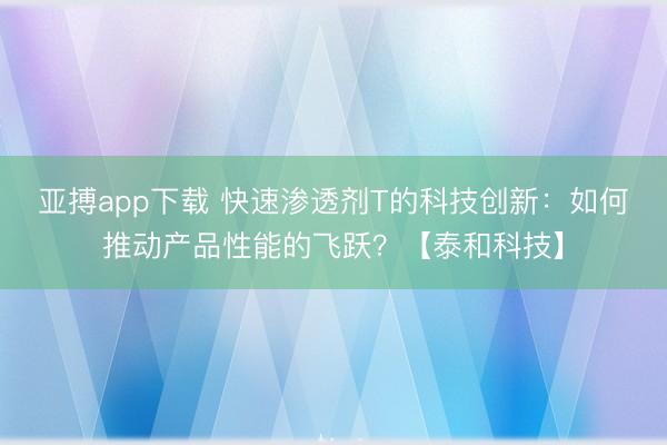 亚搏app下载 快速渗透剂T的科技创新：如何推动产品性能的飞跃？【泰和科技】