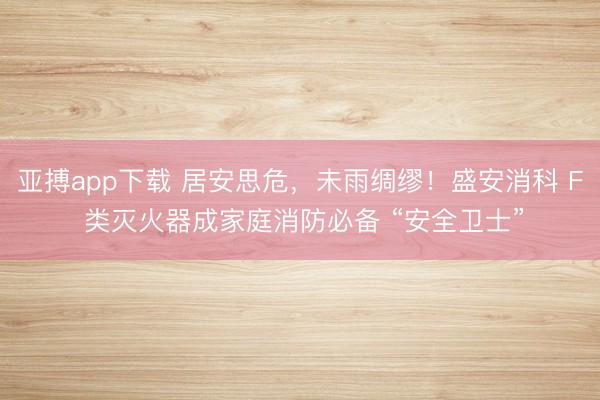 亚搏app下载 居安思危，未雨绸缪！盛安消科 F 类灭火器成家庭消防必备 “安全卫士”
