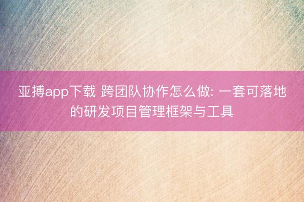 亚搏app下载 跨团队协作怎么做: 一套可落地的研发项目管理框架与工具