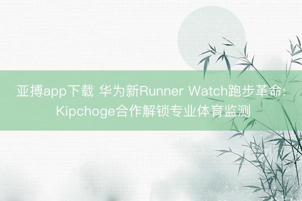 亚搏app下载 华为新Runner Watch跑步革命: Kipchoge合作解锁专业体育监测