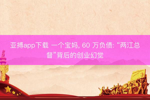 亚搏app下载 一个宝妈, 60 万负债: “两江总督”背后的创业幻觉