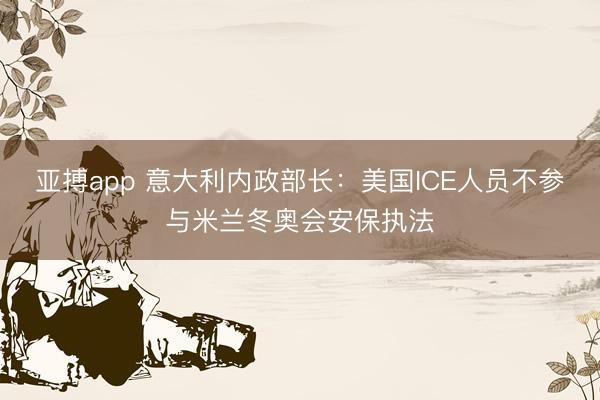 亚搏app 意大利内政部长：美国ICE人员不参与米兰冬奥会安保执法