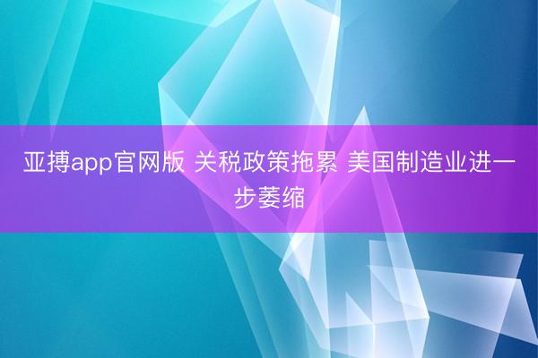 亚搏app官网版 关税政策拖累 美国制造业进一步萎缩