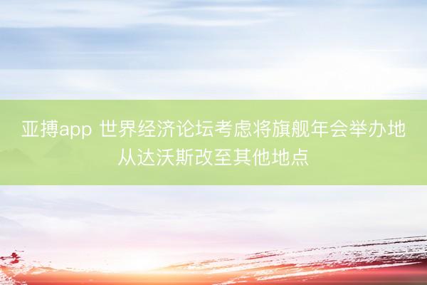 亚搏app 世界经济论坛考虑将旗舰年会举办地从达沃斯改至其他地点