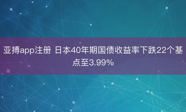 亚搏app注册 日本40年期国债收益率下跌22个基点至3.99%