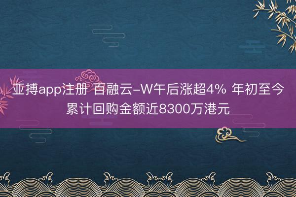 亚搏app注册 百融云-W午后涨超4% 年初至今累计回购金额近8300万港元