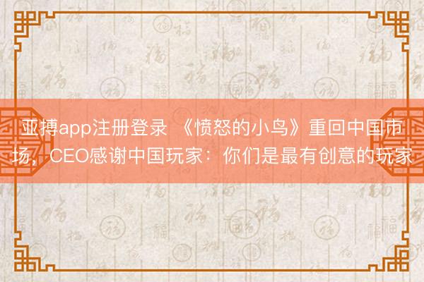 亚搏app注册登录 《愤怒的小鸟》重回中国市场，CEO感谢中国玩家：你们是最有创意的玩家