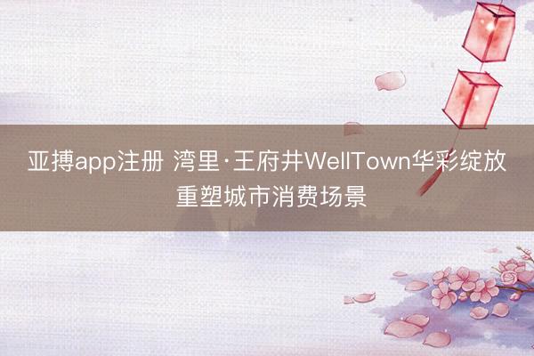 亚搏app注册 湾里·王府井WellTown华彩绽放 重塑城市消费场景
