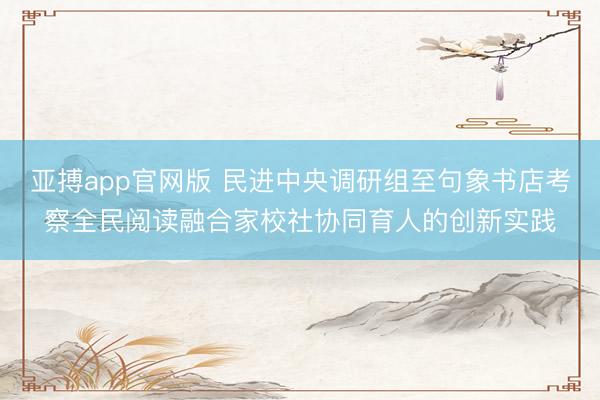 亚搏app官网版 民进中央调研组至句象书店考察全民阅读融合家校社协同育人的创新实践