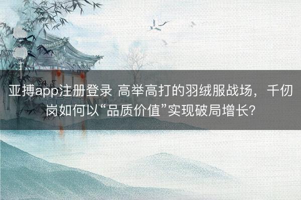 亚搏app注册登录 高举高打的羽绒服战场，千仞岗如何以“品质价值”实现破局增长？