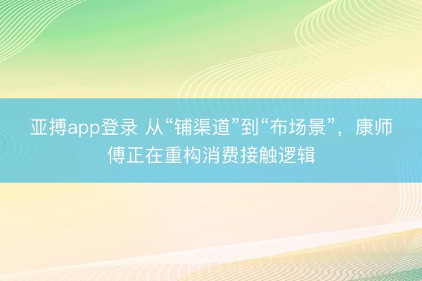 亚搏app登录 从“铺渠道”到“布场景”，康师傅正在重构消费接触逻辑