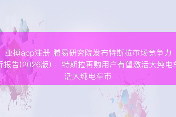 亚搏app注册 腾易研究院发布特斯拉市场竞争力分析报告(2026版) ：特斯拉再购用户有望激活大纯电车市