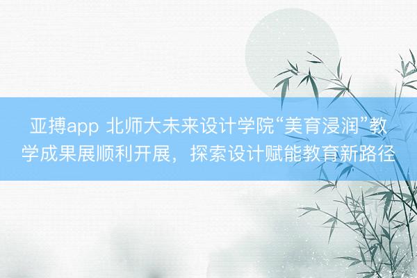 亚搏app 北师大未来设计学院“美育浸润”教学成果展顺利开展，探索设计赋能教育新路径