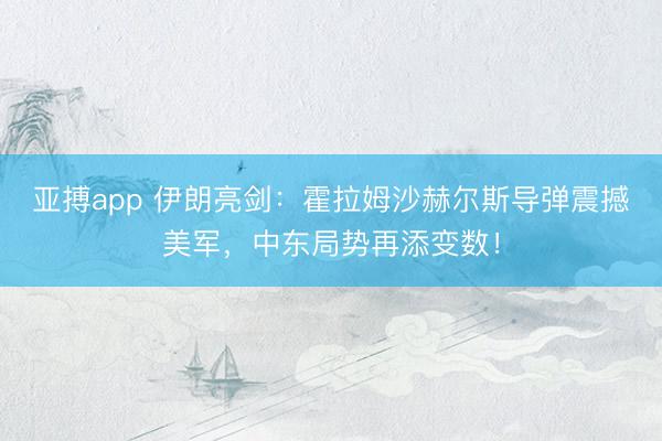 亚搏app 伊朗亮剑：霍拉姆沙赫尔斯导弹震撼美军，中东局势再添变数！