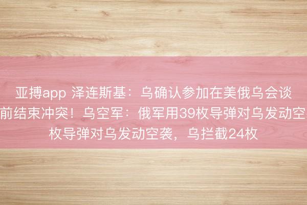 亚搏app 泽连斯基：乌确认参加在美俄乌会谈，美力求在夏天前结束冲突！乌空军：俄军用39枚导弹对乌发动空袭，乌拦截24枚