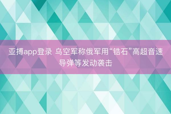 亚搏app登录 乌空军称俄军用“锆石”高超音速导弹等发动袭击