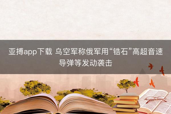 亚搏app下载 乌空军称俄军用“锆石”高超音速导弹等发动袭击
