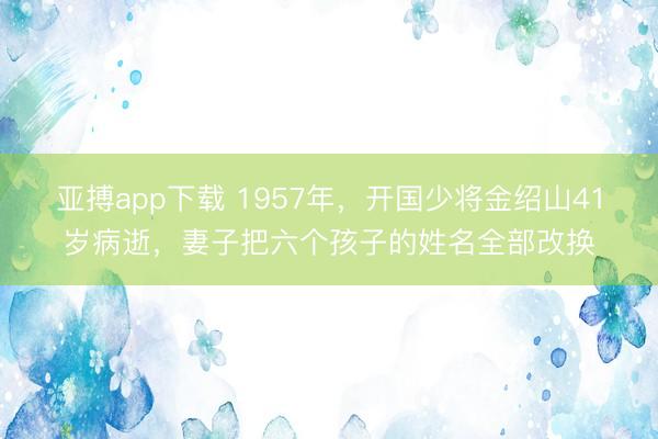 亚搏app下载 1957年，开国少将金绍山41岁病逝，妻子把六个孩子的姓名全部改换