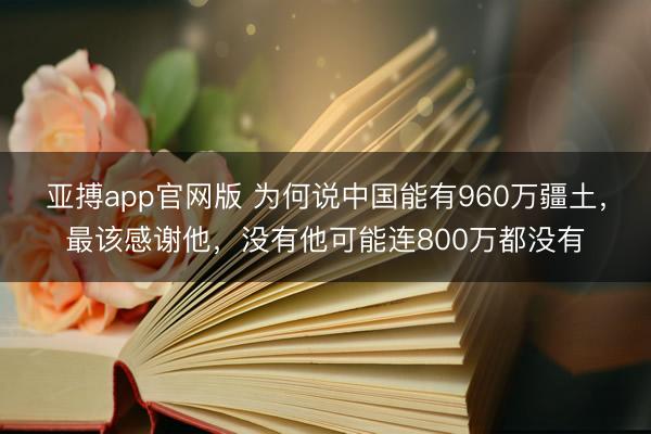亚搏app官网版 为何说中国能有960万疆土，最该感谢他，没有他可能连800万都没有