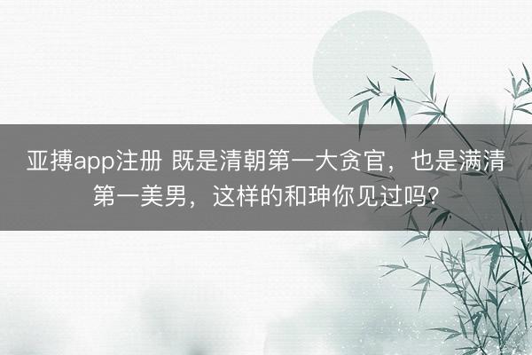 亚搏app注册 既是清朝第一大贪官，也是满清第一美男，这样的和珅你见过吗？