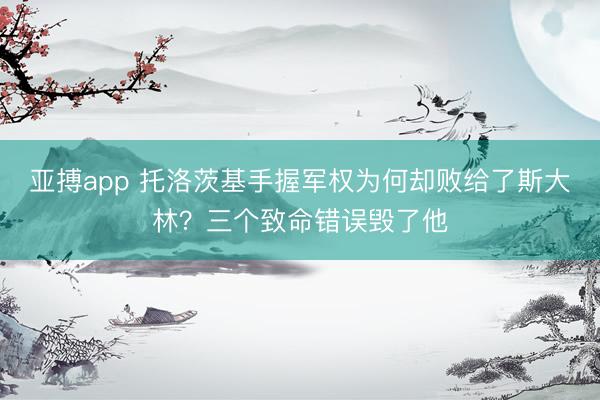 亚搏app 托洛茨基手握军权为何却败给了斯大林？三个致命错误毁了他