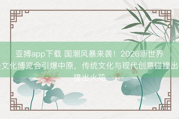 亚搏app下载 国潮风暴来袭！2026新世界国漫文化博览会引爆中原，传统文化与现代创意碰撞出火花
