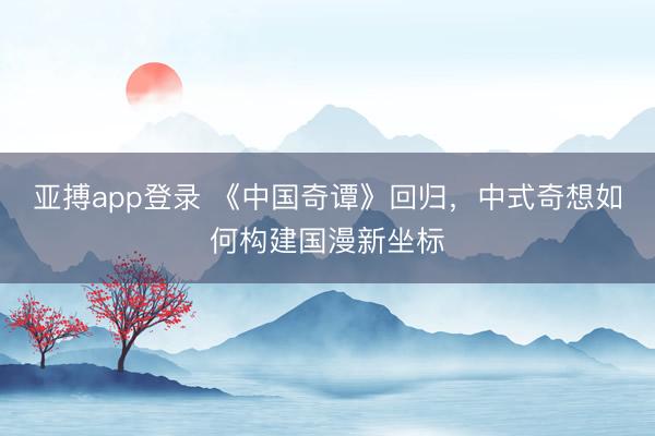 亚搏app登录 《中国奇谭》回归，中式奇想如何构建国漫新坐标
