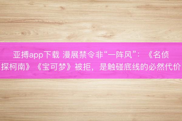 亚搏app下载 漫展禁令非“一阵风”：《名侦探柯南》《宝可梦》被拒，是触碰底线的必然代价
