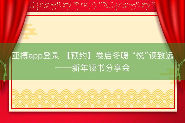 亚搏app登录 【预约】卷启冬暖 “悦”读致远——新年读书分享会