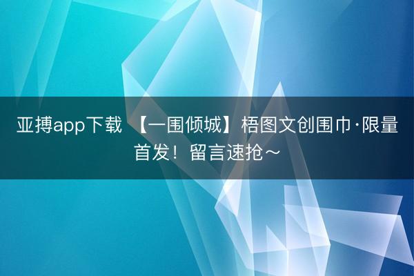 亚搏app下载 【一围倾城】梧图文创围巾·限量首发！留言速抢～
